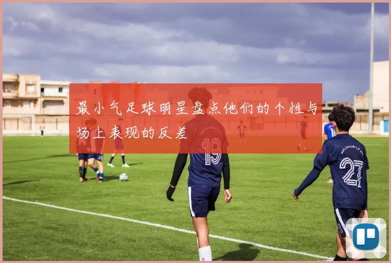 最小气足球明星盘点他们的个性与场上表现的反差