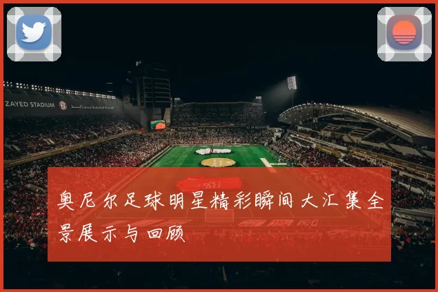 奥尼尔足球明星精彩瞬间大汇集全景展示与回顾