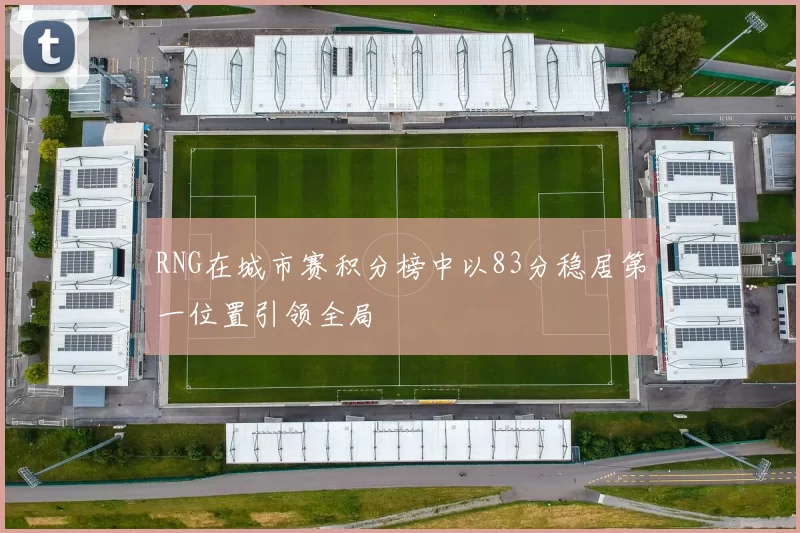 RNG在城市赛积分榜中以83分稳居第一位置引领全局