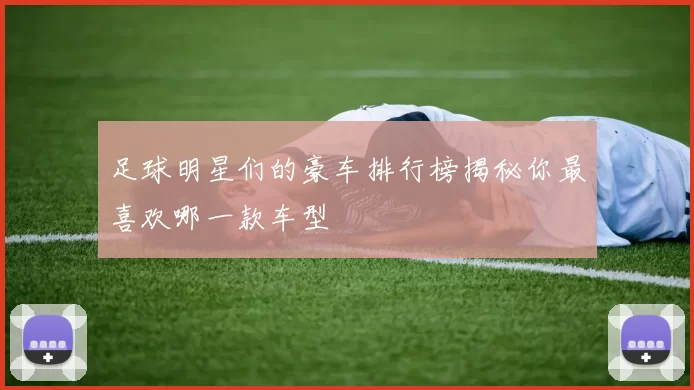 足球明星们的豪车排行榜揭秘你最喜欢哪一款车型