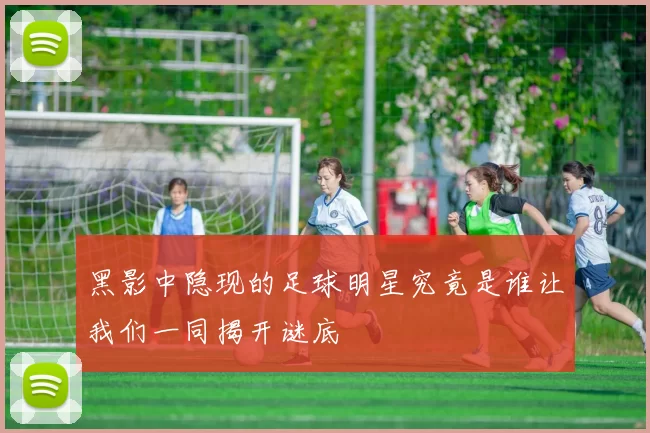 黑影中隐现的足球明星究竟是谁让我们一同揭开谜底