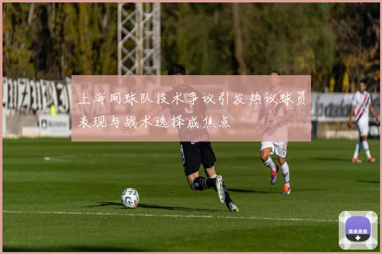 上海网球队技术争议引发热议球员表现与战术选择成焦点