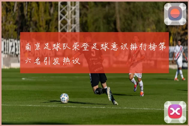 南京足球队荣登足球意识排行榜第六名引发热议