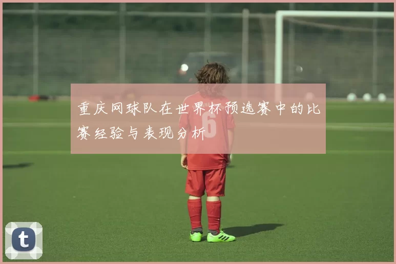 重庆网球队在世界杯预选赛中的比赛经验与表现分析