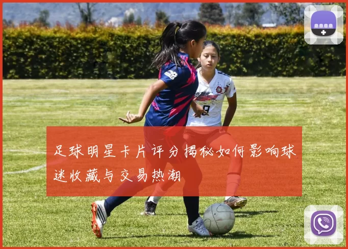 足球明星卡片评分揭秘如何影响球迷收藏与交易热潮