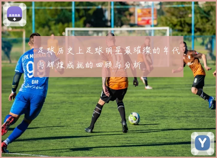 足球历史上足球明星最璀璨的年代与辉煌成就的回顾与分析