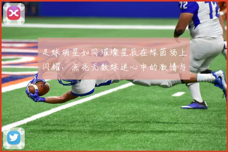 足球明星如同璀璨星辰在绿茵场上闪耀，点亮无数球迷心中的激情与梦想