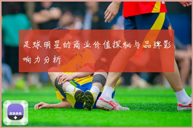 足球明星的商业价值探秘与品牌影响力分析