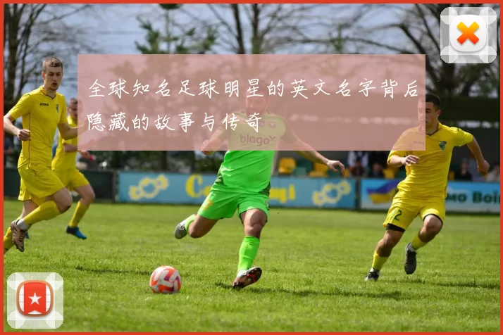 全球知名足球明星的英文名字背后隐藏的故事与传奇