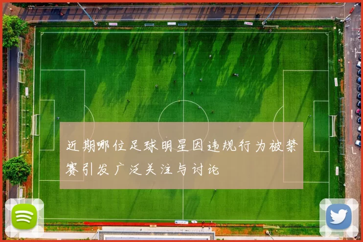 近期哪位足球明星因违规行为被禁赛引发广泛关注与讨论