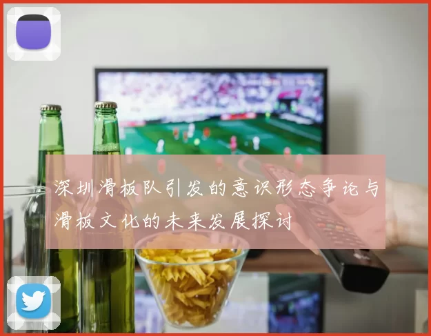 深圳滑板队引发的意识形态争论与滑板文化的未来发展探讨