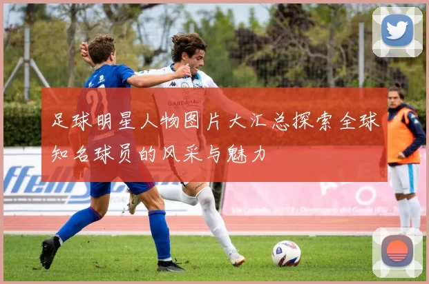 足球明星人物图片大汇总探索全球知名球员的风采与魅力